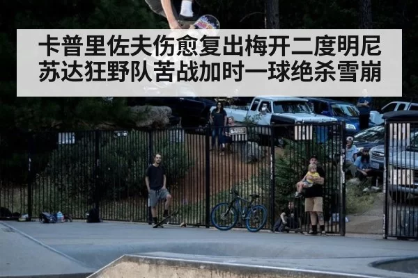 卡普里佐夫伤愈复出梅开二度明尼苏达狂野队苦战加时一球绝杀雪崩