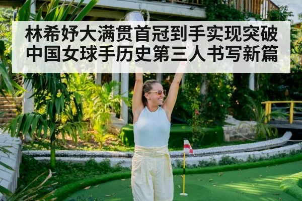 林希妤大满贯首冠到手实现突破 中国女球手历史第三人书写新篇