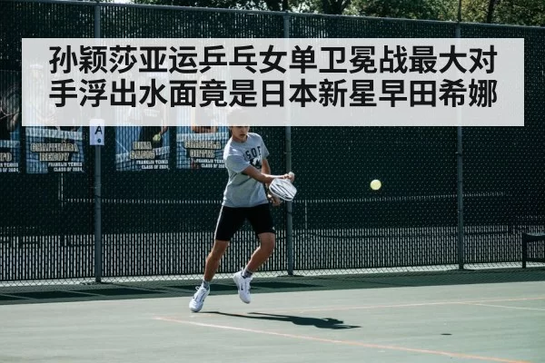 孙颖莎亚运乒乓女单卫冕战最大对手浮出水面竟是日本新星早田希娜