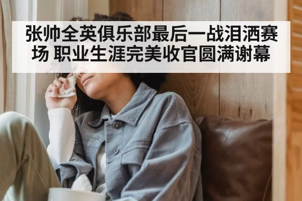 张帅全英俱乐部最后一战泪洒赛场 职业生涯完美收官圆满谢幕