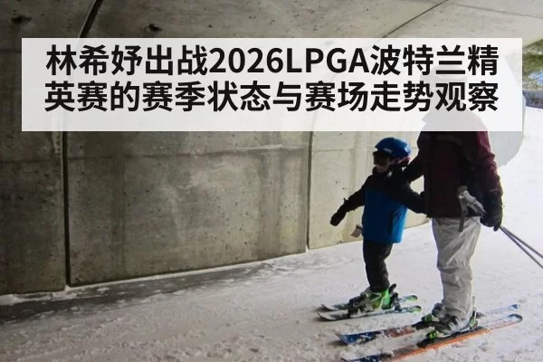 林希妤出战2026LPGA波特兰精英赛的赛季状态与赛场走势观察