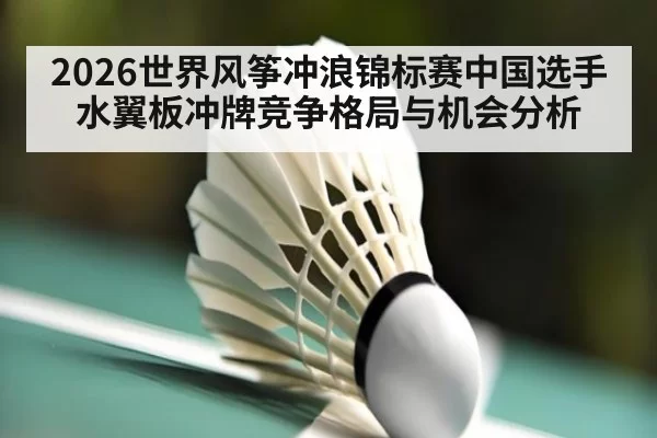 2026世界风筝冲浪锦标赛中国选手水翼板冲牌竞争格局与机会分析