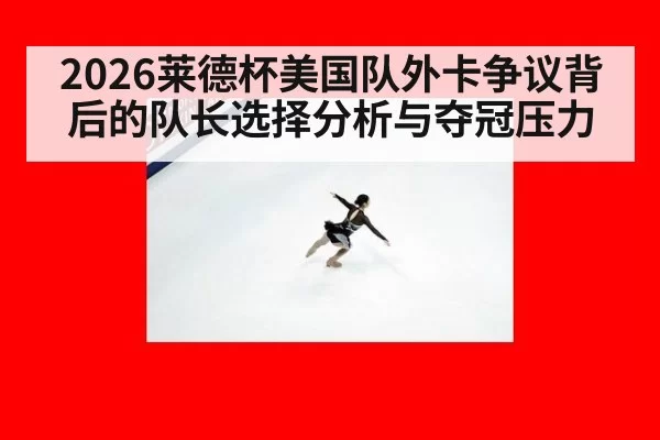 2026莱德杯美国队外卡争议背后的队长选择分析与夺冠压力