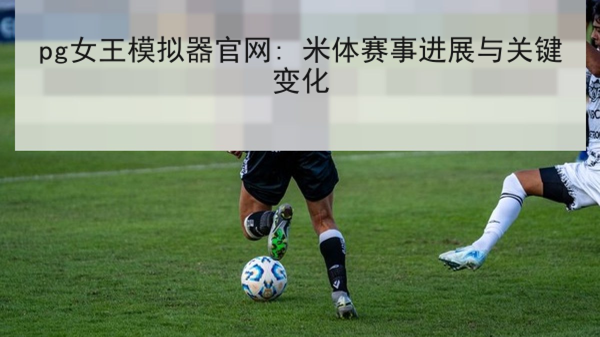 pg女王模拟器官网: 米体赛事进展与关键变化